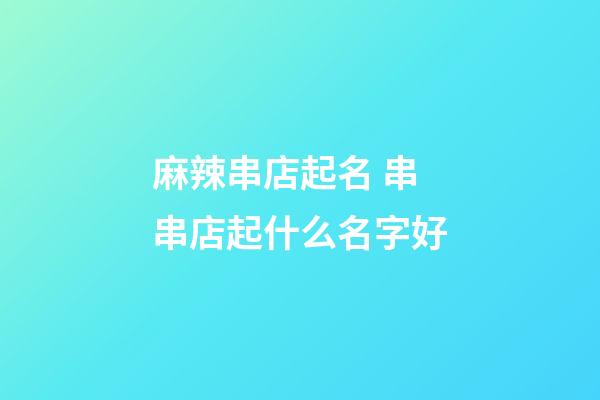 麻辣串店起名 串串店起什么名字好